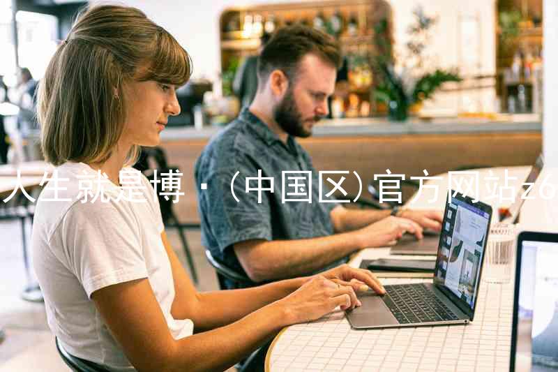 人生就是博·(中国区)官方网站z6