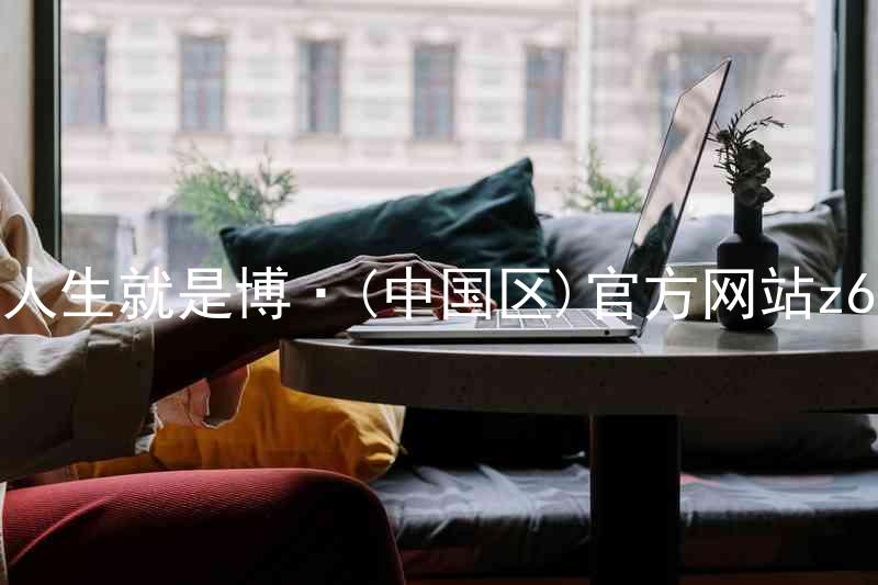 人生就是博·(中国区)官方网站z6