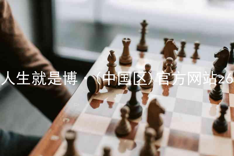 人生就是博·(中国区)官方网站z6